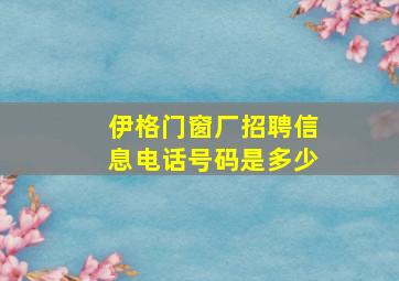 伊格门窗厂招聘信息电话号码是多少