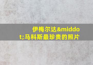 伊梅尔达·马科斯最珍贵的照片