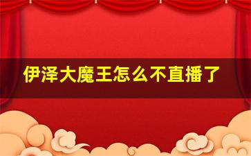 伊泽大魔王怎么不直播了