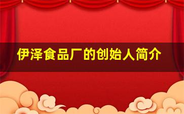 伊泽食品厂的创始人简介