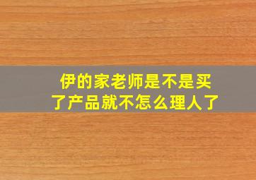 伊的家老师是不是买了产品就不怎么理人了