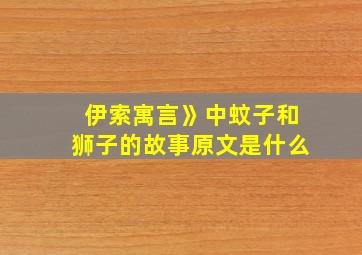 伊索寓言》中蚊子和狮子的故事原文是什么