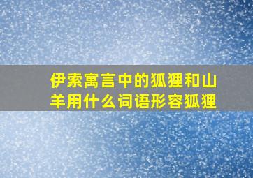 伊索寓言中的狐狸和山羊用什么词语形容狐狸