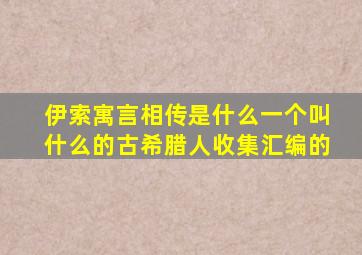 伊索寓言相传是什么一个叫什么的古希腊人收集汇编的