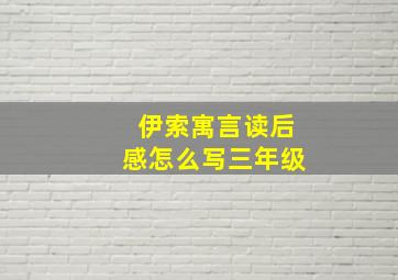 伊索寓言读后感怎么写三年级