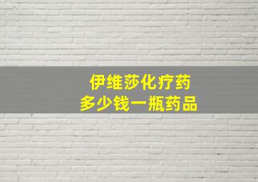 伊维莎化疗药多少钱一瓶药品