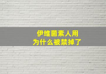 伊维菌素人用为什么被禁掉了