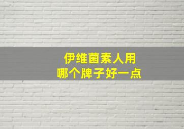 伊维菌素人用哪个牌子好一点