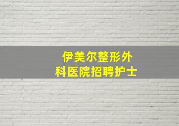 伊美尔整形外科医院招聘护士