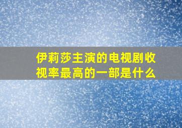 伊莉莎主演的电视剧收视率最高的一部是什么