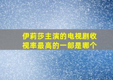 伊莉莎主演的电视剧收视率最高的一部是哪个