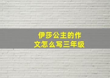 伊莎公主的作文怎么写三年级