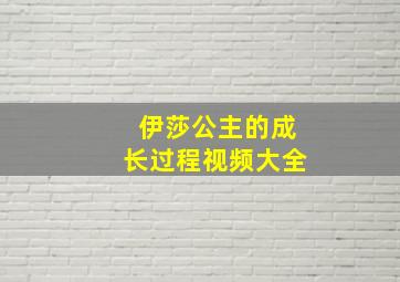 伊莎公主的成长过程视频大全