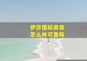 伊莎国际美容怎么样可靠吗