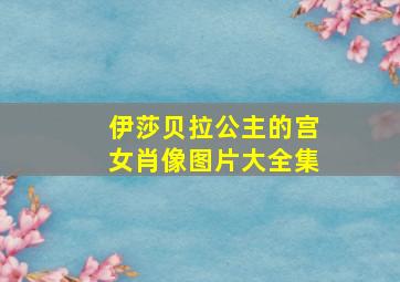 伊莎贝拉公主的宫女肖像图片大全集