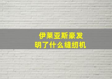 伊莱亚斯豪发明了什么缝纫机