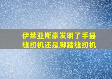 伊莱亚斯豪发明了手摇缝纫机还是脚踏缝纫机