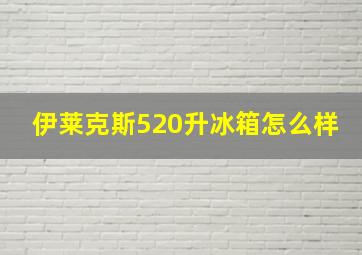 伊莱克斯520升冰箱怎么样