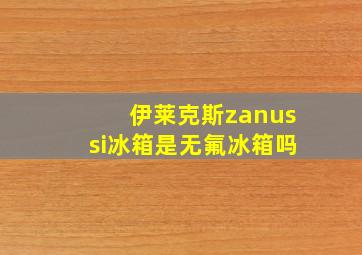 伊莱克斯zanussi冰箱是无氟冰箱吗