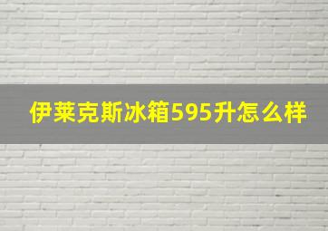 伊莱克斯冰箱595升怎么样