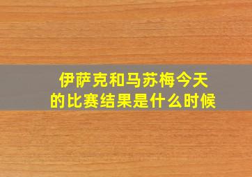 伊萨克和马苏梅今天的比赛结果是什么时候