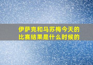 伊萨克和马苏梅今天的比赛结果是什么时候的