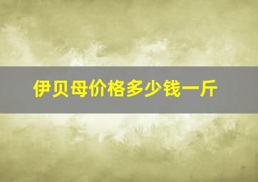 伊贝母价格多少钱一斤