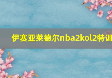 伊赛亚莱德尔nba2kol2特训