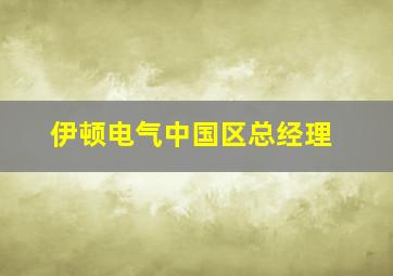 伊顿电气中国区总经理