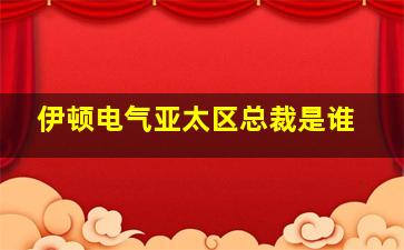 伊顿电气亚太区总裁是谁