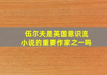 伍尔夫是英国意识流小说的重要作家之一吗