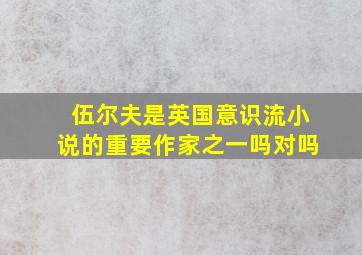 伍尔夫是英国意识流小说的重要作家之一吗对吗