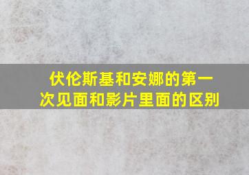 伏伦斯基和安娜的第一次见面和影片里面的区别