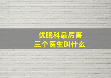 优眠科最厉害三个医生叫什么