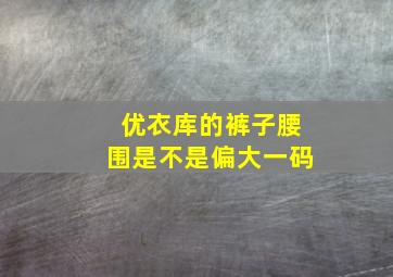 优衣库的裤子腰围是不是偏大一码