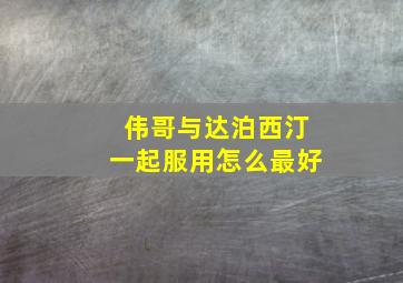 伟哥与达泊西汀一起服用怎么最好