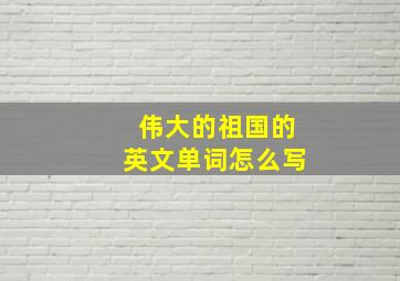 伟大的祖国的英文单词怎么写