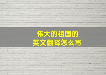 伟大的祖国的英文翻译怎么写