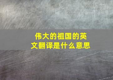 伟大的祖国的英文翻译是什么意思