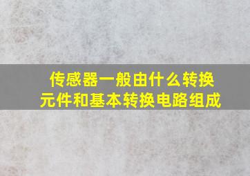 传感器一般由什么转换元件和基本转换电路组成