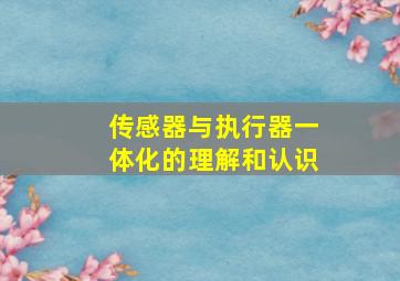 传感器与执行器一体化的理解和认识