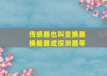 传感器也叫变换器换能器或探测器等