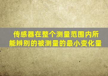 传感器在整个测量范围内所能辨别的被测量的最小变化量