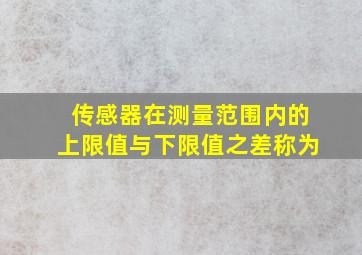 传感器在测量范围内的上限值与下限值之差称为