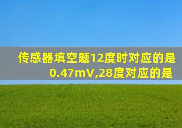 传感器填空题12度时对应的是0.47mV,28度对应的是