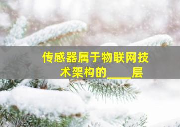 传感器属于物联网技术架构的____层