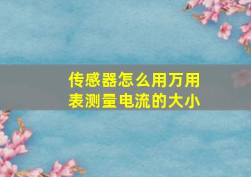 传感器怎么用万用表测量电流的大小