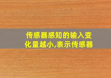 传感器感知的输入变化量越小,表示传感器