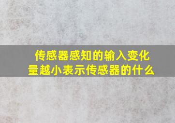 传感器感知的输入变化量越小表示传感器的什么