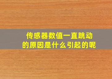 传感器数值一直跳动的原因是什么引起的呢